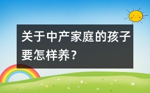 關于中產家庭的孩子要怎樣養(yǎng)？