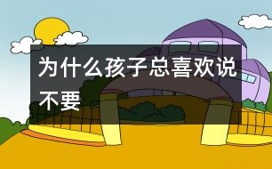 為什么孩子總喜歡說不要