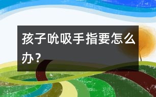 孩子吮吸手指要怎么辦？