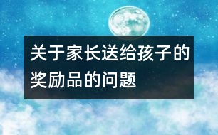 關于家長送給孩子的獎勵品的問題