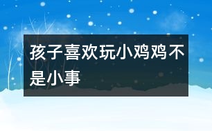 孩子喜歡玩小雞雞不是小事