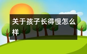 關(guān)于孩子長(zhǎng)得慢怎么樣