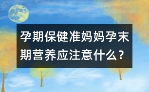 孕期保?。簻?zhǔn)媽媽孕末期營(yíng)養(yǎng)應(yīng)注意什么？