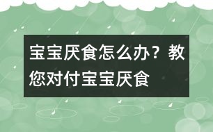 寶寶厭食怎么辦？教您對付寶寶厭食