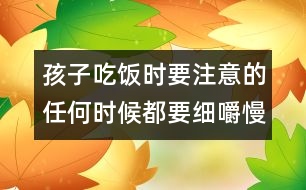 孩子吃飯時要注意的：任何時候都要細(xì)嚼慢咽