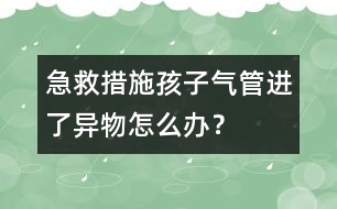 急救措施：孩子氣管進(jìn)了異物怎么辦？