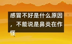 感冒不好是什么原因，不能說是鼻炎在作怪