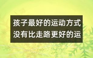 孩子最好的運(yùn)動(dòng)方式：沒(méi)有比走路更好的運(yùn)動(dòng)了