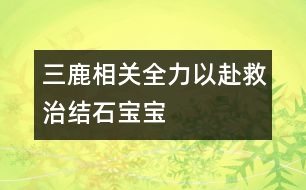 三鹿相關：全力以赴救治“結石寶寶”