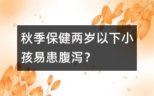 秋季保?。簝蓺q以下小孩易患腹瀉？