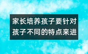 家長培養(yǎng)孩子要針對孩子不同的特點來進(jìn)行