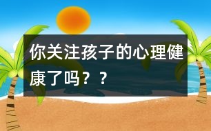 你關(guān)注孩子的心理健康了嗎？？