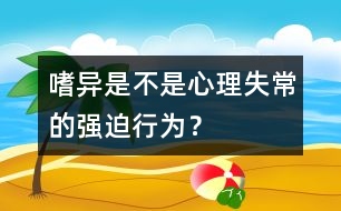 嗜異是不是心理失常的強(qiáng)迫行為？