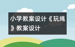 小學教案設(shè)計：《玩繩》教案設(shè)計