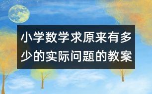 小學數(shù)學求原來有多少的實際問題的教案 教學資料 教學設計