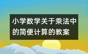 小學數(shù)學關(guān)于乘法中的簡便計算的教案 教學資料 教學設計