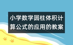 小學(xué)數(shù)學(xué)圓柱體積計(jì)算公式的應(yīng)用的教案 教學(xué)資料 教學(xué)設(shè)計(jì)