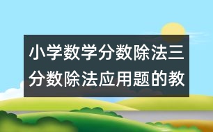 小學(xué)數(shù)學(xué)分?jǐn)?shù)除法三（分?jǐn)?shù)除法應(yīng)用題的教案 教學(xué)資料 教學(xué)設(shè)計(jì)