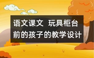 語(yǔ)文課文  玩具柜臺(tái)前的孩子的教學(xué)設(shè)計(jì)