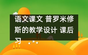 語文課文 普羅米修斯的教學(xué)設(shè)計 課后習(xí)題答案