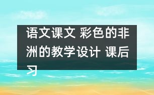 語(yǔ)文課文 彩色的非洲的教學(xué)設(shè)計(jì) 課后習(xí)題答案