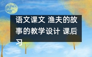 語(yǔ)文課文 漁夫的故事的教學(xué)設(shè)計(jì) 課后習(xí)題答案