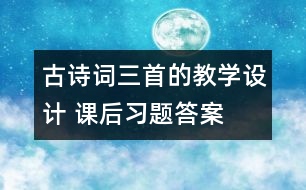 古詩詞三首的教學(xué)設(shè)計(jì) 課后習(xí)題答案