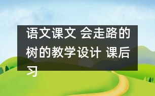 語(yǔ)文課文 會(huì)走路的樹(shù)的教學(xué)設(shè)計(jì) 課后習(xí)題答案