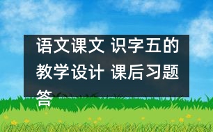 語文課文 識字五的教學(xué)設(shè)計 課后習(xí)題答案