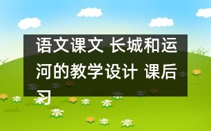 語文課文 長(zhǎng)城和運(yùn)河的教學(xué)設(shè)計(jì) 課后習(xí)題答案