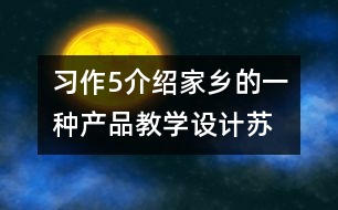 習(xí)作5介紹家鄉(xiāng)的一種產(chǎn)品教學(xué)設(shè)計—蘇教版六年級下冊語文教案