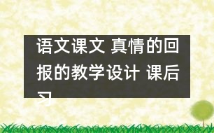 語文課文 真情的回報的教學(xué)設(shè)計 課后習(xí)題答案