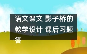 語文課文 影子橋的教學(xué)設(shè)計 課后習(xí)題答案