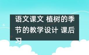 語文課文 植樹的季節(jié)的教學(xué)設(shè)計 課后習(xí)題答案