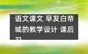 語文課文 早發(fā)白帝城的教學(xué)設(shè)計(jì) 課后習(xí)題答案