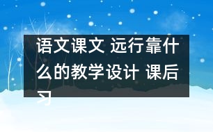 語文課文 遠行靠什么的教學(xué)設(shè)計 課后習(xí)題答案