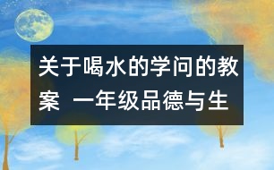 關(guān)于喝水的學(xué)問的教案  一年級(jí)品德與生活教學(xué)設(shè)計(jì)