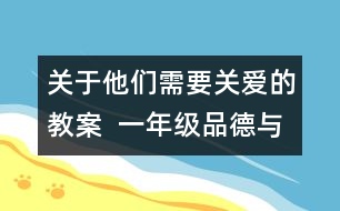 關(guān)于他們需要關(guān)愛(ài)的教案  一年級(jí)品德與生活教學(xué)設(shè)計(jì)