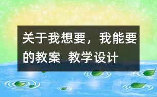 關(guān)于我想要，我能要的教案  教學(xué)設(shè)計