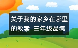 關于我的家鄉(xiāng)在哪里的教案  三年級品德與社會教學設計