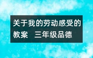 關(guān)于我的勞動(dòng)感受的教案   三年級(jí)品德與社會(huì)教學(xué)設(shè)計(jì)