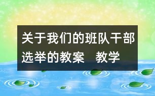 關(guān)于我們的班隊干部選舉的教案   教學(xué)設(shè)計