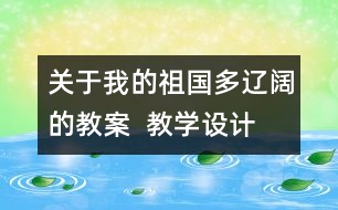 關(guān)于我的祖國多遼闊的教案  教學(xué)設(shè)計