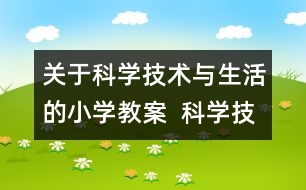 關(guān)于科學(xué)技術(shù)與生活的小學(xué)教案  科學(xué)技術(shù)的喜與憂教學(xué)設(shè)計