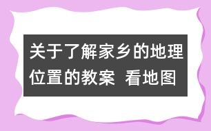 關(guān)于了解家鄉(xiāng)的地理位置的教案  看地圖，找家鄉(xiāng)教學(xué)設(shè)計