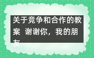 關(guān)于競爭和合作的教案  謝謝你，我的朋友教學(xué)設(shè)計(jì)