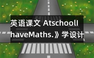 英語(yǔ)課文 AtschoolIhaveMaths.》學(xué)設(shè)計(jì)與反思