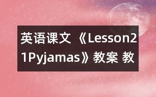 英語課文 《Lesson21Pyjamas》教案 教學(xué)資料 教學(xué)設(shè)計