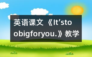 英語(yǔ)課文 《It’stoobigforyou.》教學(xué)設(shè)計(jì)