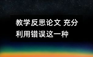 教學(xué)反思論文 充分利用“錯誤”這一種教學(xué)資源